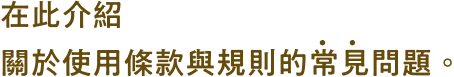 在此介紹 關於使用條款與規則的常見問題。